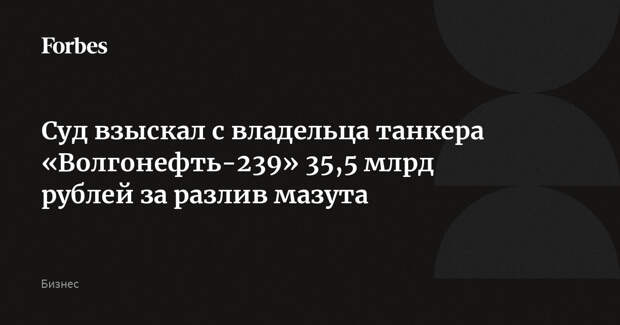 Суд взыскал с владельца танкера «Волгонефть-239» 35,5 млрд рублей за разлив мазута