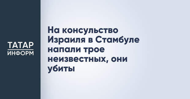 На консульство Израиля в Стамбуле напали трое неизвестных, они убиты