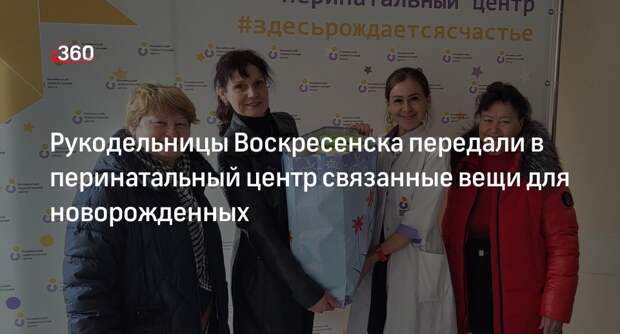 Рукодельницы Воскресенска передали в перинатальный центр связанные вещи для новорожденных
