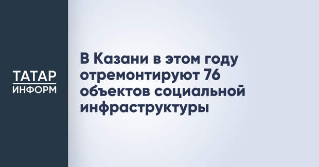 В Казани в этом году отремонтируют 76 объектов социальной инфраструктуры