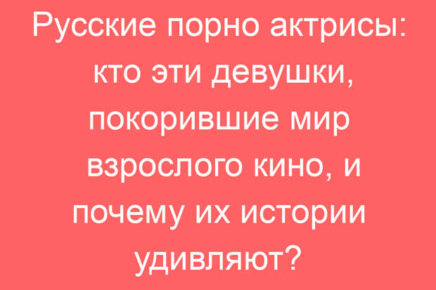 Русские порно актрисы: кто эти девушки, покорившие мир взрослого кино, и почему их истории удивляют?