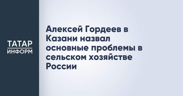 Алексей Гордеев в Казани назвал основные проблемы в сельском хозяйстве России