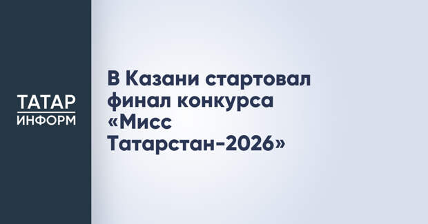 В Казани стартовал финал конкурса «Мисс Татарстан-2026»
