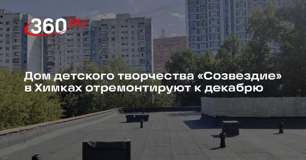Дом детского творчества «Созвездие» в Химках отремонтируют к декабрю