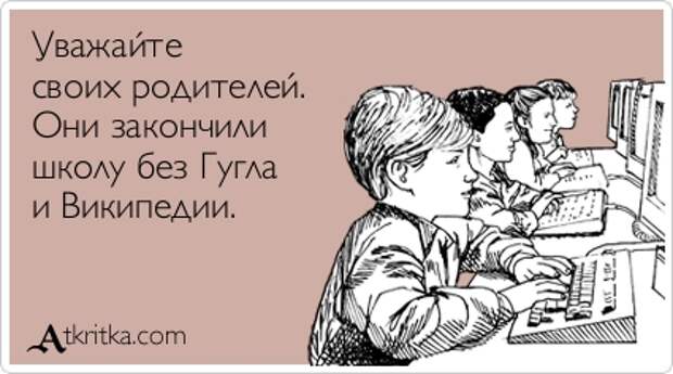 Уважайте своих родителей. Они закончили школу без Гугла и Википедии.