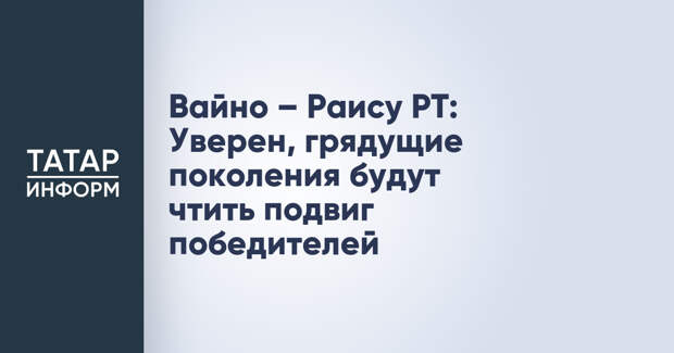 Вайно – Раису РТ: Уверен, грядущие поколения будут чтить подвиг победителей