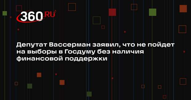 Депутат Вассерман заявил, что не пойдет на выборы в Госдуму без наличия финансовой поддержки