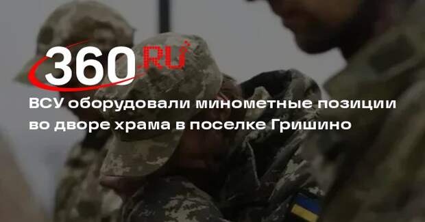 ВСУ оборудовали минометные позиции во дворе храма в поселке Гришино