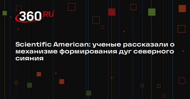 Scientific American: ученые рассказали о механизме формирования дуг северного сияния