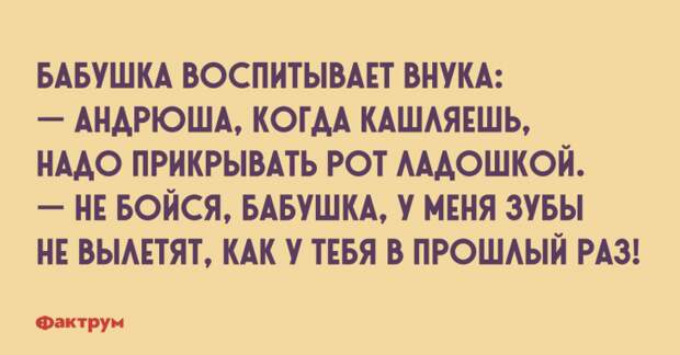 Бабушка воспитывает внука: — Андрюша, когда кашляешь надо прикрывать рот ладошкой. — Не бойся, бабушка, у меня зубы не вылетят, как у тебя в прошлый раз! Прикол про бабушку и воспитание внука