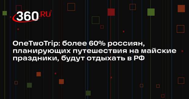 OneTwoTrip: более 60% россиян, планирующих путешествия на майские праздники, будут отдыхать в РФ