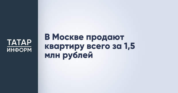 В Москве продают квартиру всего за 1,5 млн рублей