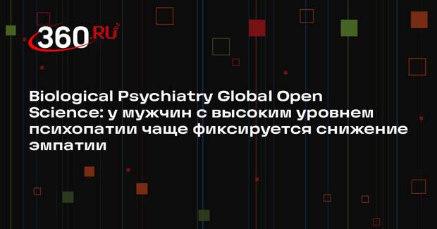 Biological Psychiatry Global Open Science: у мужчин с высоким уровнем психопатии чаще фиксируется снижение эмпатии