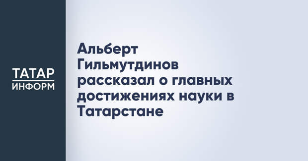 Альберт Гильмутдинов рассказал о главных достижениях науки в Татарстане