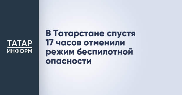 В Татарстане спустя 17 часов отменили режим беспилотной опасности