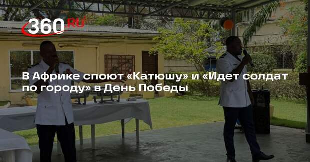 В Африке споют «Катюшу» и «Идет солдат по городу» в День Победы
