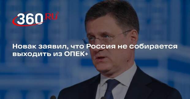 Новак заявил, что Россия не собирается выходить из ОПЕК+
