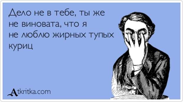Дело не в тебе, ты же не виновата, что я не люблю жирных тупых куриц