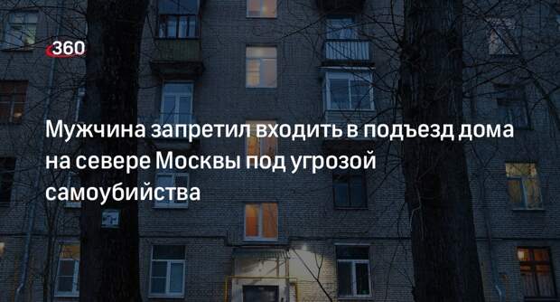 Источник «360»: на севере Москвы мужчина запретил входить в подъезд дома, угрожая суицидом