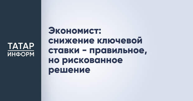 Экономист: снижение ключевой ставки - правильное, но рискованное решение