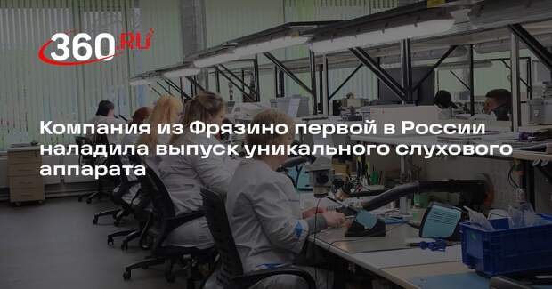 Компания из Фрязино первой в России наладила выпуск уникального слухового аппарата