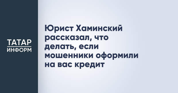 Юрист Хаминский рассказал, что делать, если мошенники оформили на вас кредит