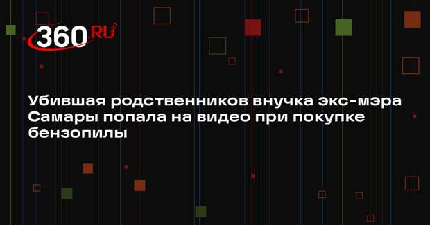 Внучка экс-мэра Самары купила бензопилу перед убийством дедушки и бабушки