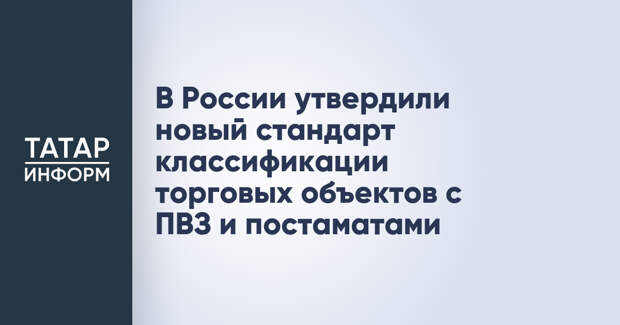 В России утвердили новый стандарт классификации торговых объектов с ПВЗ и постаматами