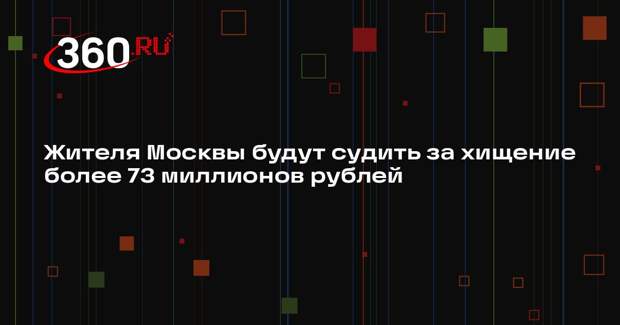 Жителя Москвы будут судить за хищение более 73 миллионов рублей
