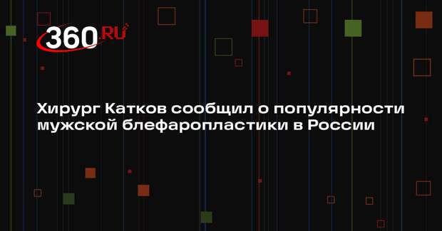 Хирург Катков сообщил о популярности мужской блефаропластики в России