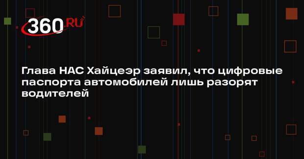 Глава НАС Хайцеэр заявил, что цифровые паспорта автомобилей лишь разорят водителей