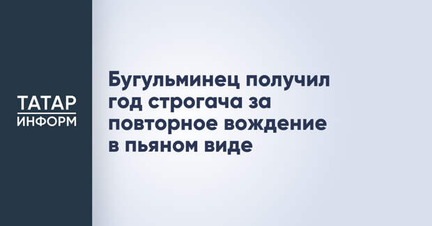 Бугульминец получил год строгача за повторное вождение в пьяном виде