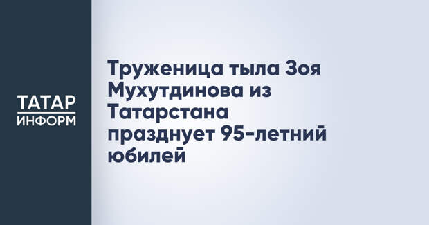 Труженица тыла Зоя Мухутдинова из Татарстана празднует 95-летний юбилей
