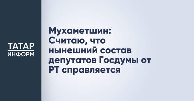 Мухаметшин: Считаю, что нынешний состав депутатов Госдумы от РТ справляется