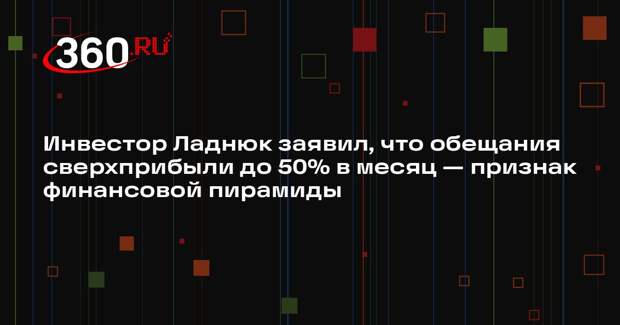 Инвестор Ладнюк заявил, что обещания сверхприбыли до 50% в месяц — признак финансовой пирамиды