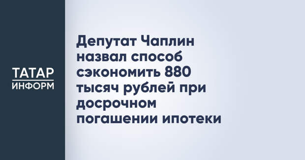 Депутат Чаплин назвал способ сэкономить 880 тысяч рублей при досрочном погашении ипотеки