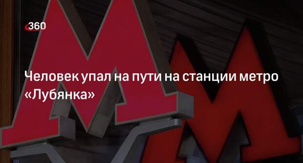Источник 360.ru: на станции метро «Лубянка» человек упал на пути