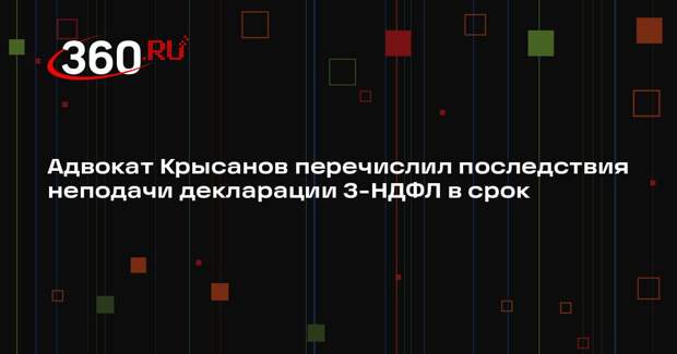 Адвокат Крысанов перечислил последствия неподачи декларации 3-НДФЛ в срок