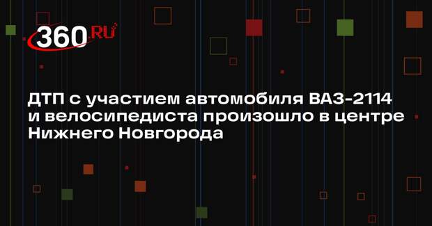ДТП с участием автомобиля ВАЗ-2114 и велосипедиста произошло в центре Нижнего Новгорода