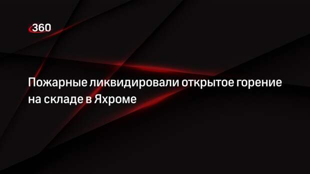 ГУ МЧС сообщило о ликвидации открытого горения на складе в Яхроме