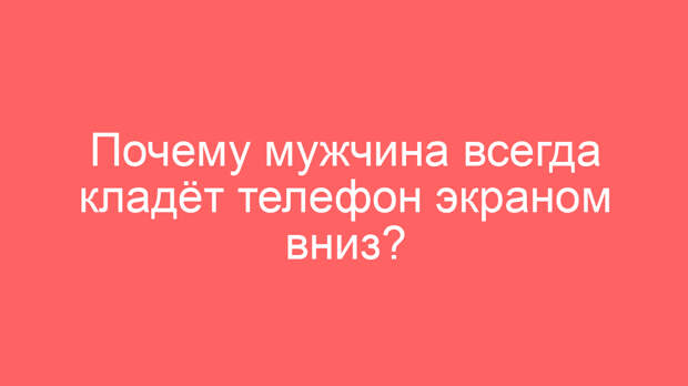 Почему мужчина всегда кладёт телефон экраном вниз?
