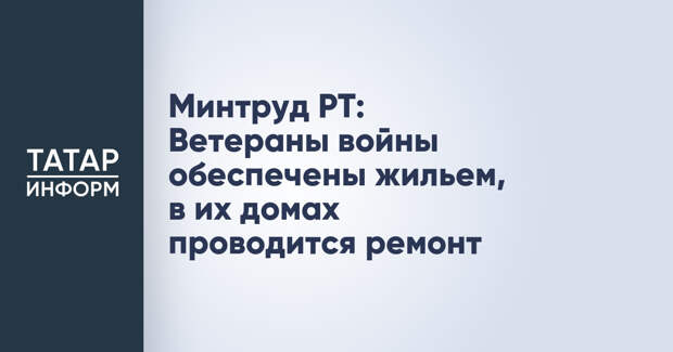 Минтруд РТ: Ветераны войны обеспечены жильем, в их домах проводится ремонт