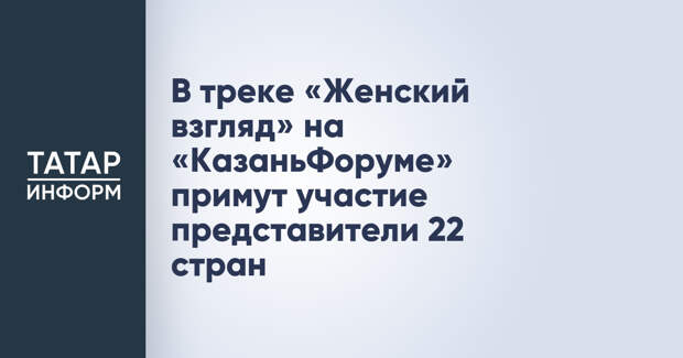 В треке «Женский взгляд» на «КазаньФоруме» примут участие представители 22 стран