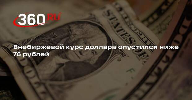 Внебиржевой курс доллара опустился до 75,92 рубля впервые с 25 февраля