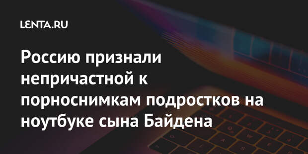 Россию признали непричастной к порноснимкам подростков на ноутбуке сына Байдена