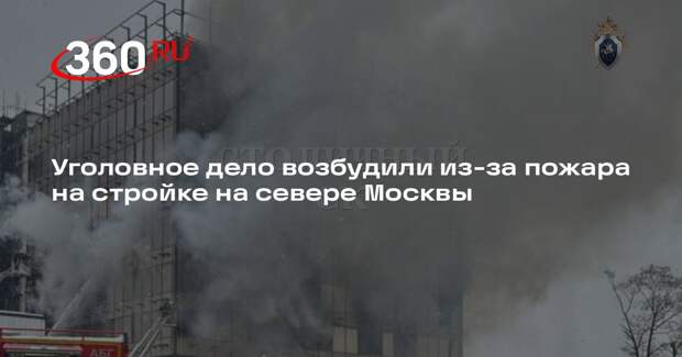 Уголовное дело возбудили из-за пожара на стройке на севере Москвы