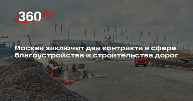 Москва заключит два контракта в сфере благоустройства и строительства дорог