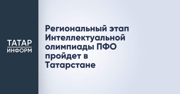 Региональный этап Интеллектуальной олимпиады ПФО пройдет в Татарстане