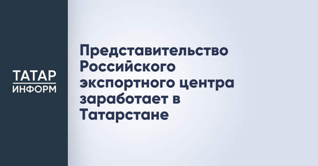 Представительство Российского экспортного центра заработает в Татарстане