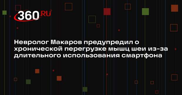 Невролог Макаров предупредил о хронической перегрузке мышц шеи из-за длительного использования смартфона